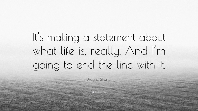 Wayne Shorter Quote: “It’s making a statement about what life is, really. And I’m going to end the line with it.”