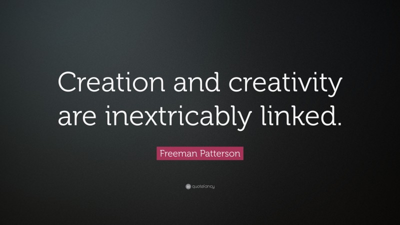 Freeman Patterson Quote: “Creation and creativity are inextricably linked.”