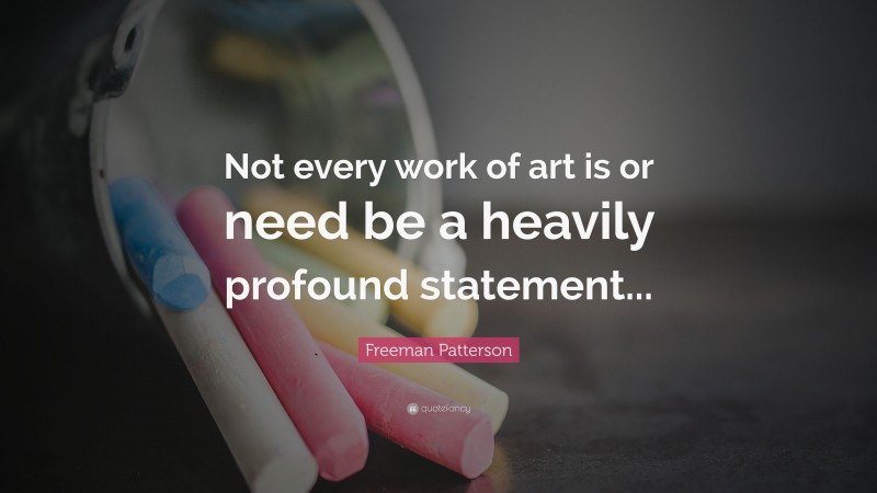 Freeman Patterson Quote: “Not every work of art is or need be a heavily profound statement...”