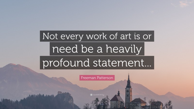 Freeman Patterson Quote: “Not every work of art is or need be a heavily profound statement...”