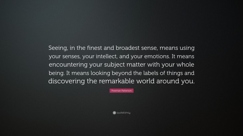 Freeman Patterson Quote: “Seeing, in the finest and broadest sense, means using your senses, your intellect, and your emotions. It means encountering your subject matter with your whole being. It means looking beyond the labels of things and discovering the remarkable world around you.”