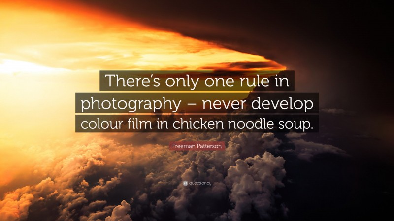 Freeman Patterson Quote: “There’s only one rule in photography – never develop colour film in chicken noodle soup.”