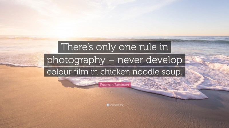 Freeman Patterson Quote: “There’s only one rule in photography – never develop colour film in chicken noodle soup.”