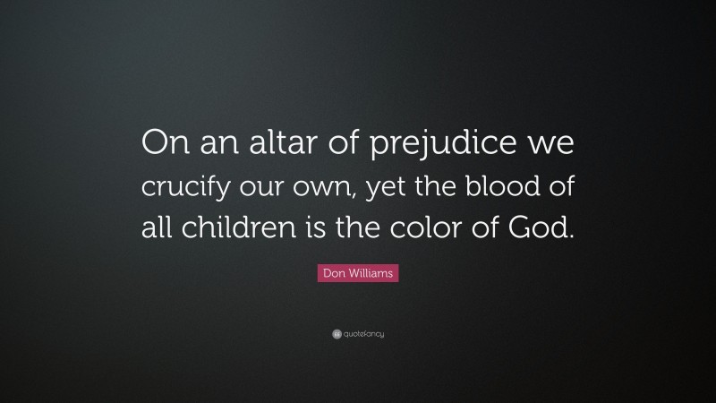 Don Williams Quote: “On an altar of prejudice we crucify our own, yet the blood of all children is the color of God.”