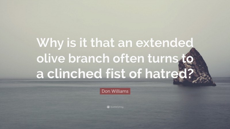 Don Williams Quote: “Why is it that an extended olive branch often turns to a clinched fist of hatred?”