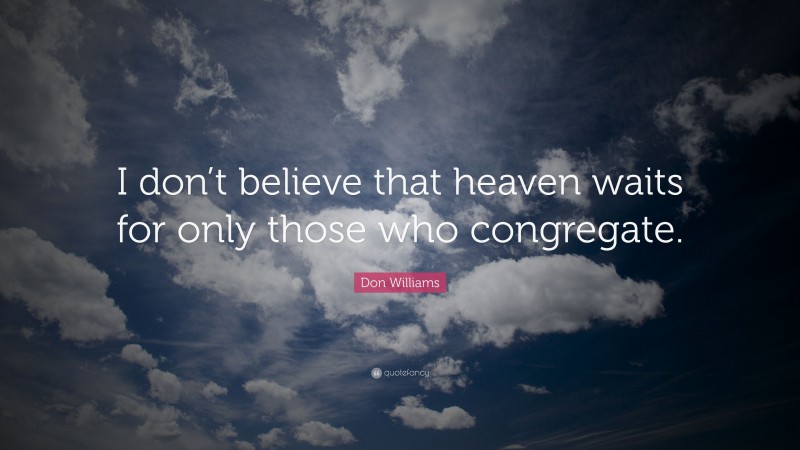 Don Williams Quote: “I don’t believe that heaven waits for only those who congregate.”