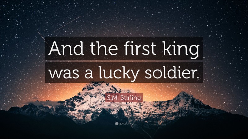 S.M. Stirling Quote: “And the first king was a lucky soldier.”