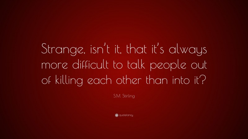 S.M. Stirling Quote: “Strange, isn’t it, that it’s always more difficult to talk people out of killing each other than into it?”