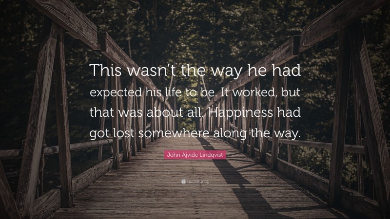 John Ajvide Lindqvist Quote: “This wasn’t the way he had expected his life to be. It worked, but that was about all. Happiness had got lost somewhere along the way.”