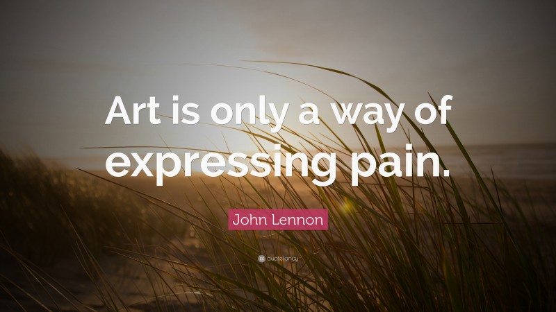 John Lennon Quote: “Art is only a way of expressing pain.”