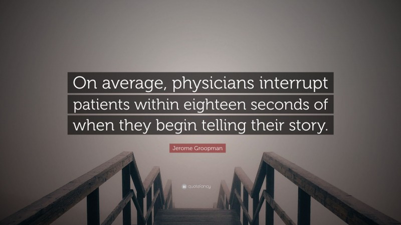 Jerome Groopman Quote: “On average, physicians interrupt patients within eighteen seconds of when they begin telling their story.”