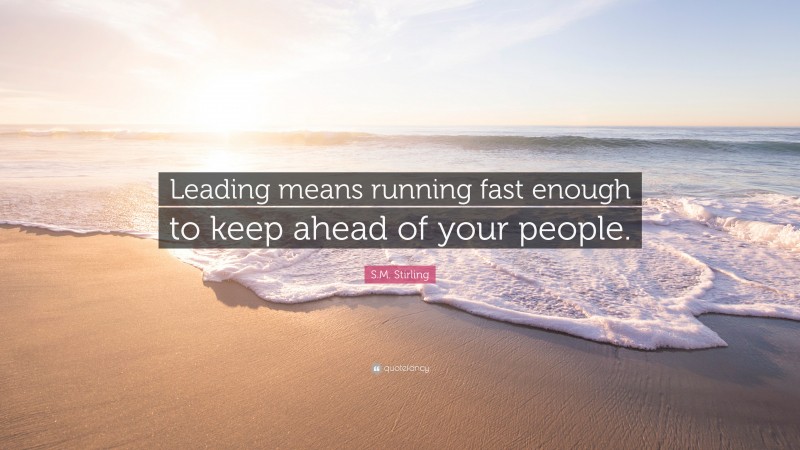 S.M. Stirling Quote: “Leading means running fast enough to keep ahead of your people.”