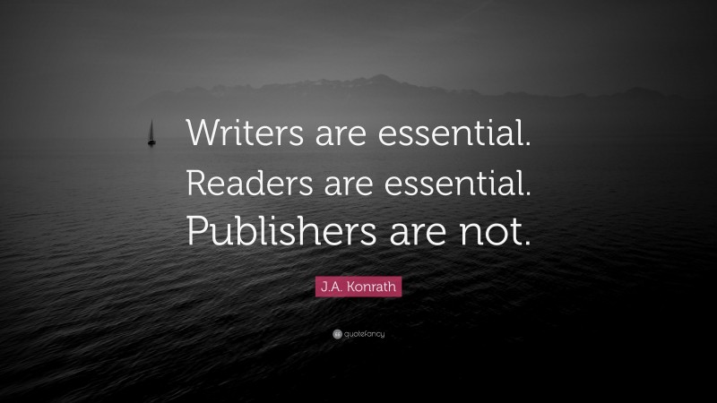 J.A. Konrath Quote: “Writers are essential. Readers are essential. Publishers are not.”