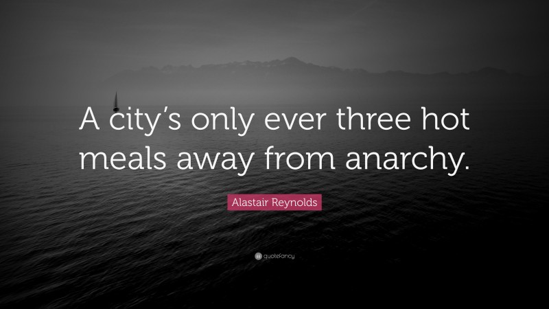 Alastair Reynolds Quote: “A city’s only ever three hot meals away from anarchy.”