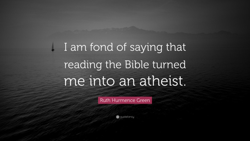 Ruth Hurmence Green Quote: “I am fond of saying that reading the Bible turned me into an atheist.”