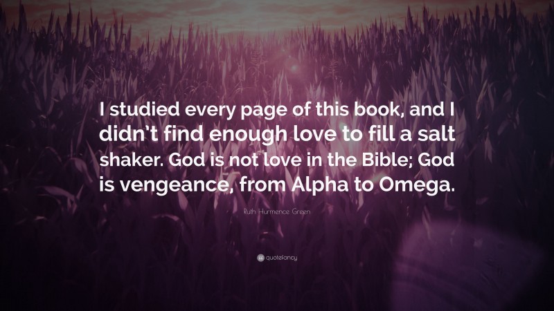 Ruth Hurmence Green Quote: “I studied every page of this book, and I didn’t find enough love to fill a salt shaker. God is not love in the Bible; God is vengeance, from Alpha to Omega.”