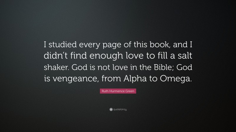 Ruth Hurmence Green Quote: “I studied every page of this book, and I didn’t find enough love to fill a salt shaker. God is not love in the Bible; God is vengeance, from Alpha to Omega.”