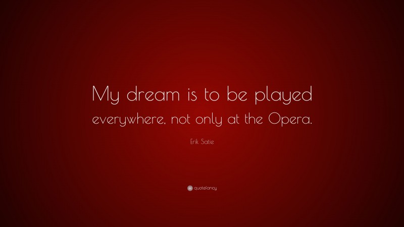 Erik Satie Quote: “My dream is to be played everywhere, not only at the Opera.”