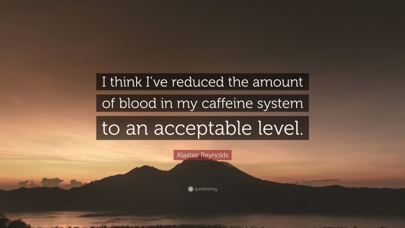 Alastair Reynolds Quote: “I think I’ve reduced the amount of blood in my caffeine system to an acceptable level.”