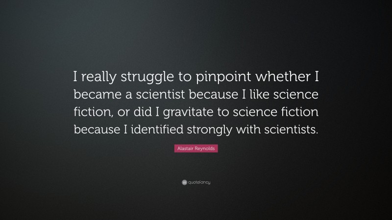 Alastair Reynolds Quote: “I really struggle to pinpoint whether I became a scientist because I like science fiction, or did I gravitate to science fiction because I identified strongly with scientists.”
