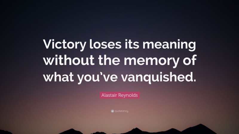 Alastair Reynolds Quote: “Victory loses its meaning without the memory of what you’ve vanquished.”