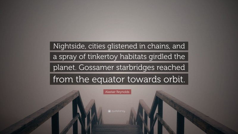 Alastair Reynolds Quote: “Nightside, cities glistened in chains, and a spray of tinkertoy habitats girdled the planet. Gossamer starbridges reached from the equator towards orbit.”