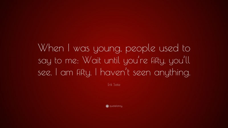 Erik Satie Quote: “When I was young, people used to say to me: Wait until you’re fifty, you’ll see. I am fifty. I haven’t seen anything.”