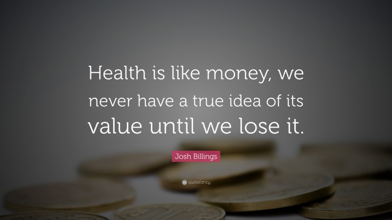 Josh Billings Quote: “Health is like money, we never have a true idea of its value until we lose it.”