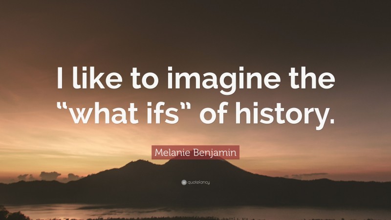 Melanie Benjamin Quote: “I like to imagine the “what ifs” of history.”