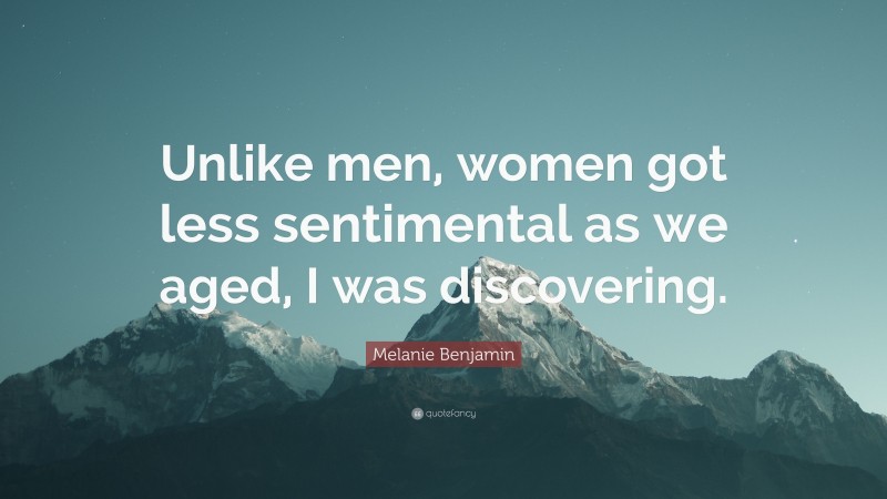 Melanie Benjamin Quote: “Unlike men, women got less sentimental as we aged, I was discovering.”
