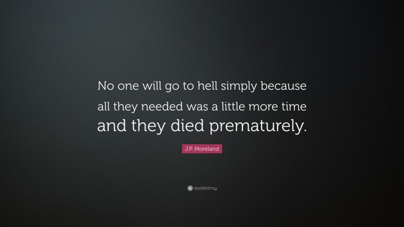 J.P. Moreland Quote: “No one will go to hell simply because all they needed was a little more time and they died prematurely.”