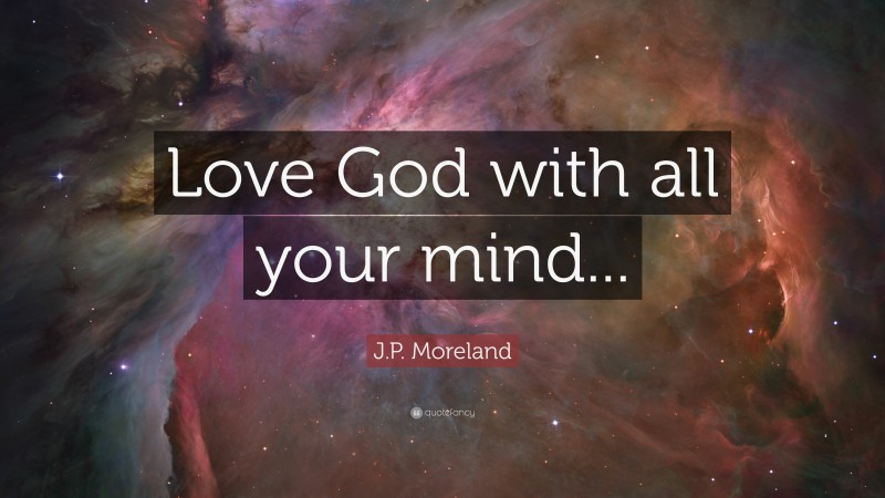 J.P. Moreland Quote: “Love God with all your mind...”