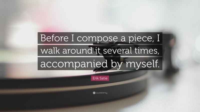 Erik Satie Quote: “Before I compose a piece, I walk around it several times, accompanied by myself.”