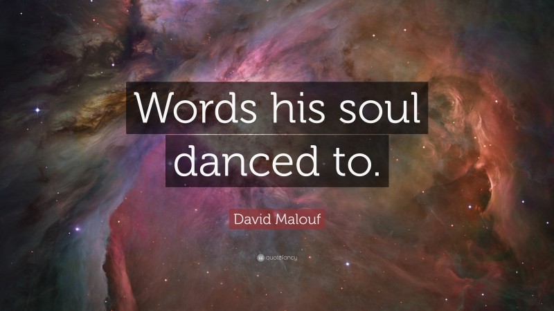 David Malouf Quote: “Words his soul danced to.”