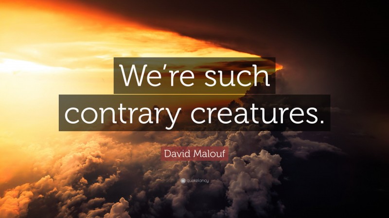 David Malouf Quote: “We’re such contrary creatures.”