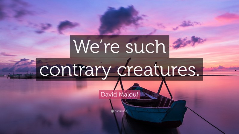 David Malouf Quote: “We’re such contrary creatures.”