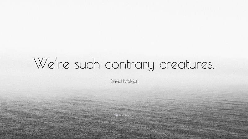 David Malouf Quote: “We’re such contrary creatures.”