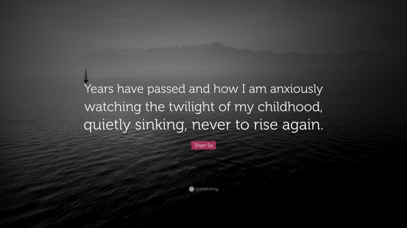 Shan Sa Quote: “Years have passed and how I am anxiously watching the twilight of my childhood, quietly sinking, never to rise again.”