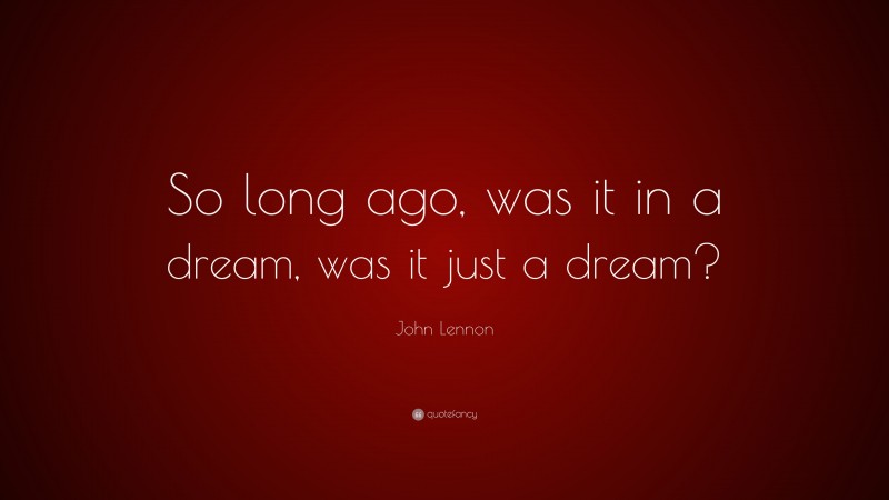 John Lennon Quote: “So long ago, was it in a dream, was it just a dream?”