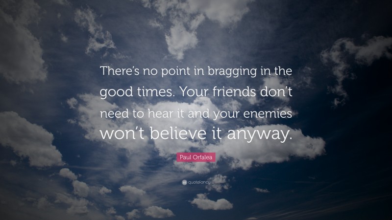 Paul Orfalea Quote: “There’s no point in bragging in the good times. Your friends don’t need to hear it and your enemies won’t believe it anyway.”