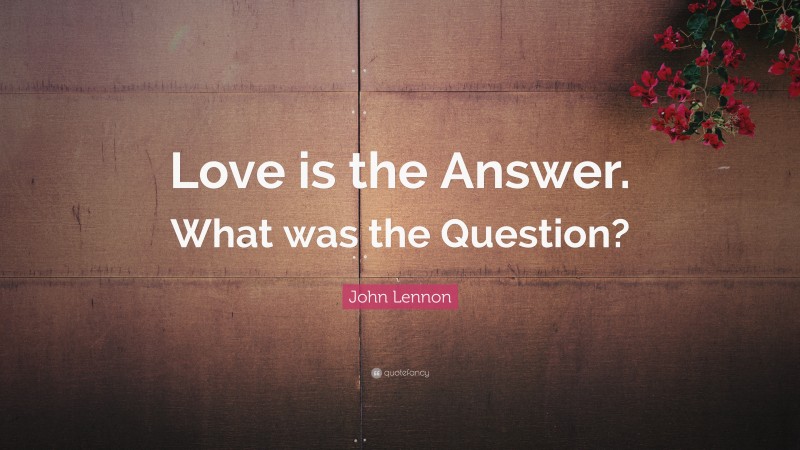 John Lennon Quote: “Love is the Answer. What was the Question?”