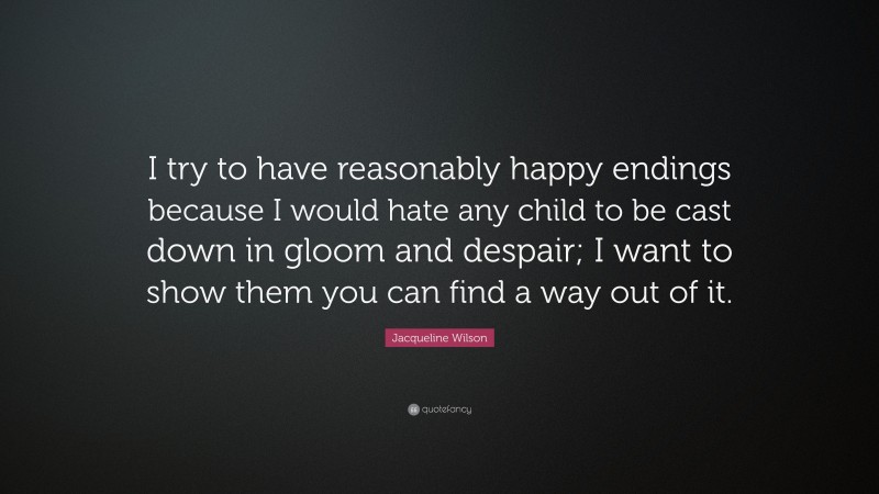 Jacqueline Wilson Quote: “I try to have reasonably happy endings because I would hate any child to be cast down in gloom and despair; I want to show them you can find a way out of it.”