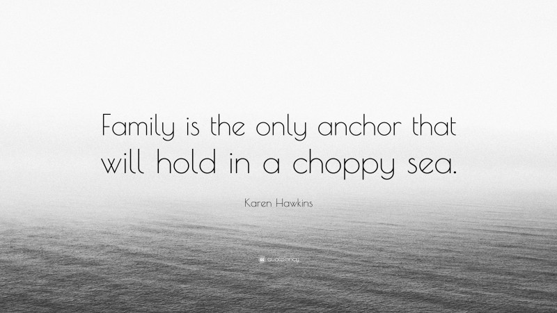 Karen Hawkins Quote: “Family is the only anchor that will hold in a choppy sea.”
