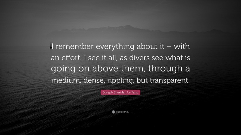 Joseph Sheridan Le Fanu Quote: “I remember everything about it – with an effort. I see it all, as divers see what is going on above them, through a medium, dense, rippling, but transparent.”