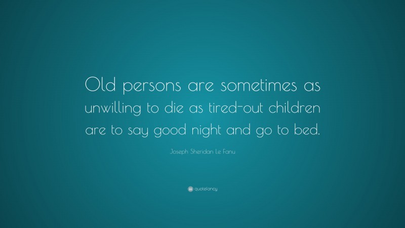 Joseph Sheridan Le Fanu Quote: “Old persons are sometimes as unwilling to die as tired-out children are to say good night and go to bed.”