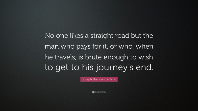 Joseph Sheridan Le Fanu Quote: “No one likes a straight road but the man who pays for it, or who, when he travels, is brute enough to wish to get to his journey’s end.”