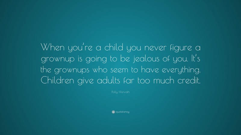 Polly Horvath Quote: “When you’re a child you never figure a grownup is going to be jealous of you. It’s the grownups who seem to have everything. Children give adults far too much credit.”