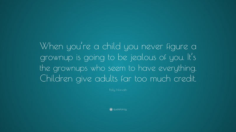 Polly Horvath Quote: “When you’re a child you never figure a grownup is going to be jealous of you. It’s the grownups who seem to have everything. Children give adults far too much credit.”