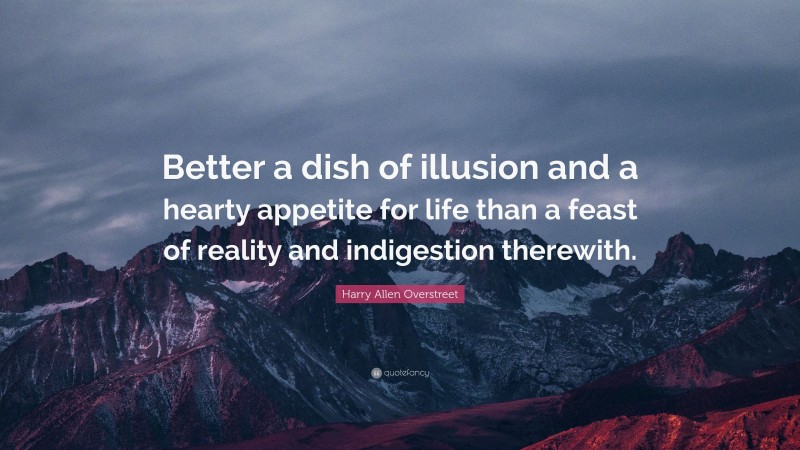 Harry Allen Overstreet Quote: “Better a dish of illusion and a hearty appetite for life than a feast of reality and indigestion therewith.”