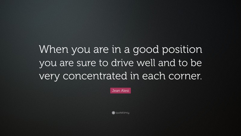 Jean Alesi Quote: “When you are in a good position you are sure to drive well and to be very concentrated in each corner.”